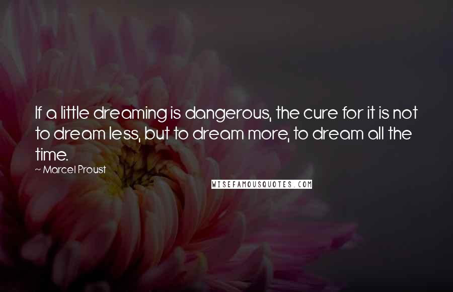 Marcel Proust Quotes: If a little dreaming is dangerous, the cure for it is not to dream less, but to dream more, to dream all the time.