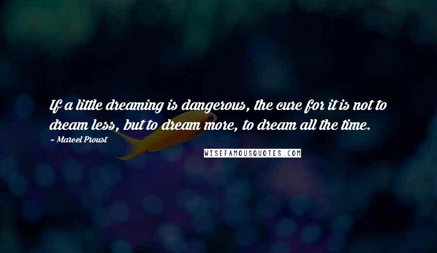 Marcel Proust Quotes: If a little dreaming is dangerous, the cure for it is not to dream less, but to dream more, to dream all the time.