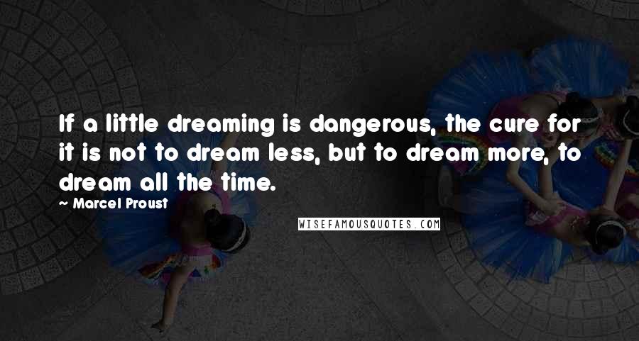 Marcel Proust Quotes: If a little dreaming is dangerous, the cure for it is not to dream less, but to dream more, to dream all the time.