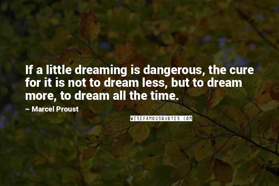 Marcel Proust Quotes: If a little dreaming is dangerous, the cure for it is not to dream less, but to dream more, to dream all the time.