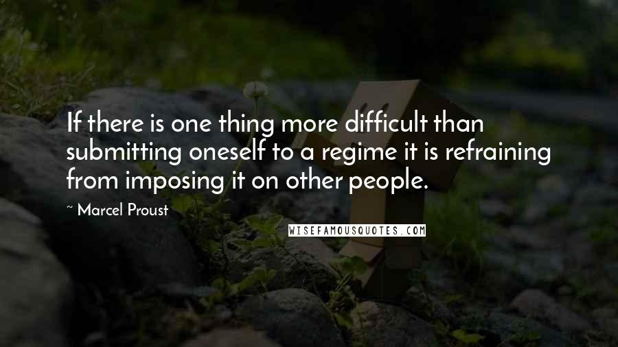 Marcel Proust Quotes: If there is one thing more difficult than submitting oneself to a regime it is refraining from imposing it on other people.