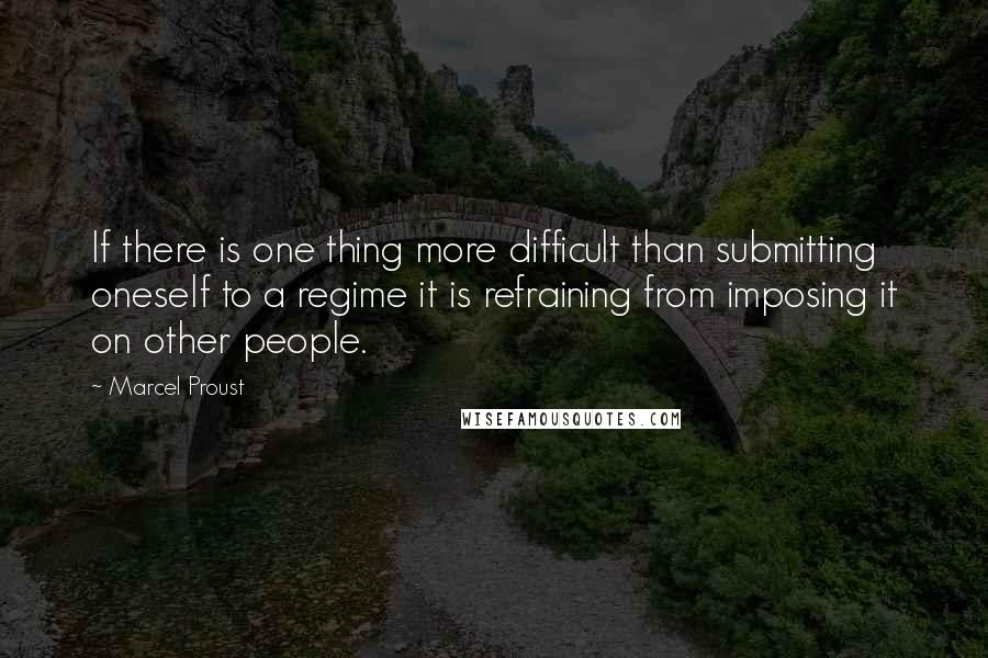 Marcel Proust Quotes: If there is one thing more difficult than submitting oneself to a regime it is refraining from imposing it on other people.