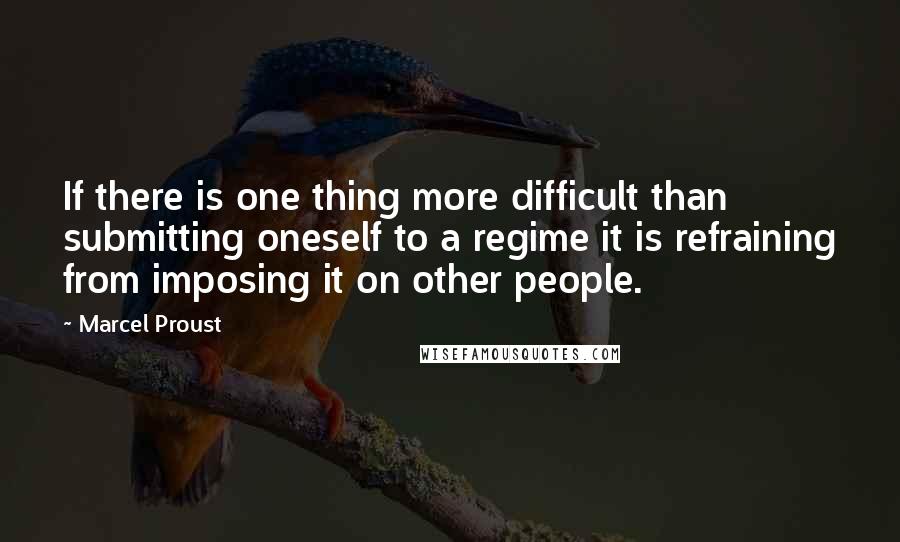 Marcel Proust Quotes: If there is one thing more difficult than submitting oneself to a regime it is refraining from imposing it on other people.