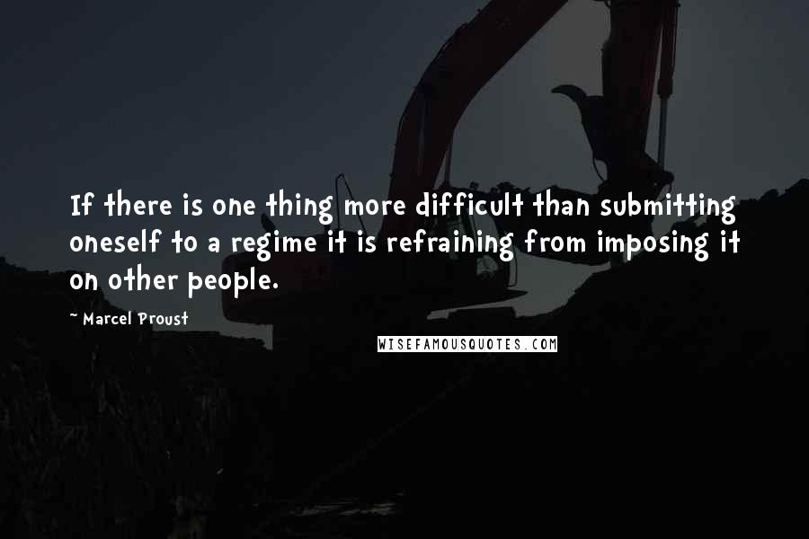 Marcel Proust Quotes: If there is one thing more difficult than submitting oneself to a regime it is refraining from imposing it on other people.