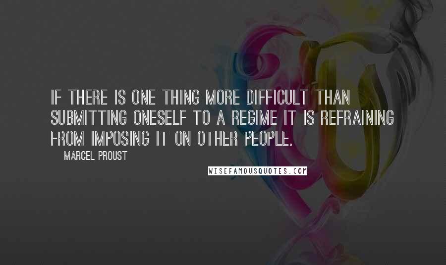 Marcel Proust Quotes: If there is one thing more difficult than submitting oneself to a regime it is refraining from imposing it on other people.