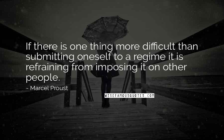 Marcel Proust Quotes: If there is one thing more difficult than submitting oneself to a regime it is refraining from imposing it on other people.