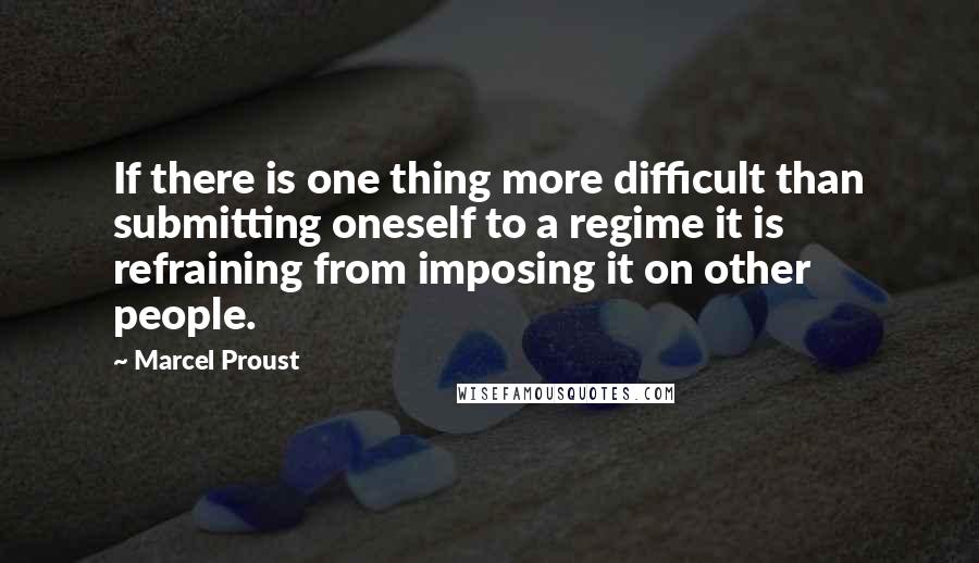 Marcel Proust Quotes: If there is one thing more difficult than submitting oneself to a regime it is refraining from imposing it on other people.