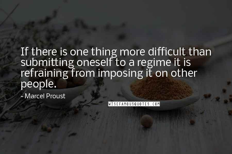 Marcel Proust Quotes: If there is one thing more difficult than submitting oneself to a regime it is refraining from imposing it on other people.