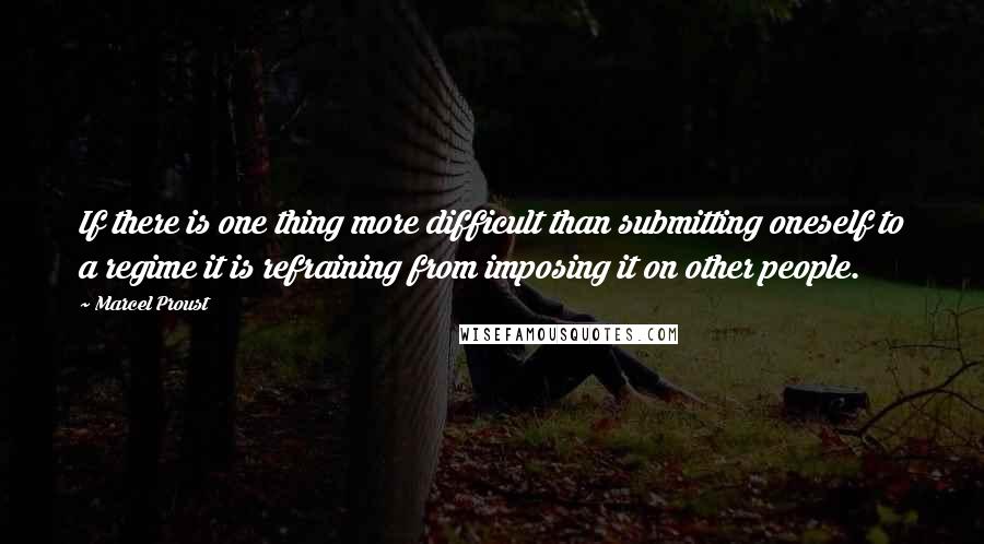 Marcel Proust Quotes: If there is one thing more difficult than submitting oneself to a regime it is refraining from imposing it on other people.