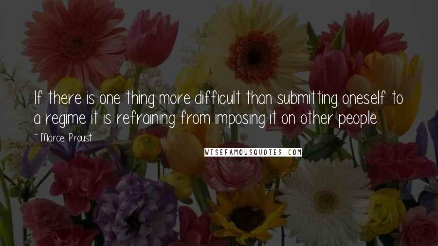 Marcel Proust Quotes: If there is one thing more difficult than submitting oneself to a regime it is refraining from imposing it on other people.