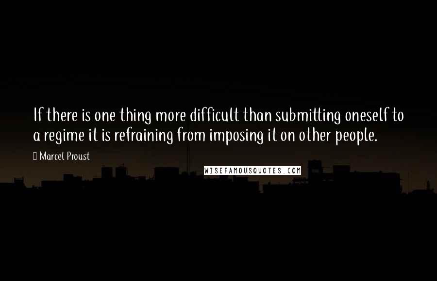 Marcel Proust Quotes: If there is one thing more difficult than submitting oneself to a regime it is refraining from imposing it on other people.