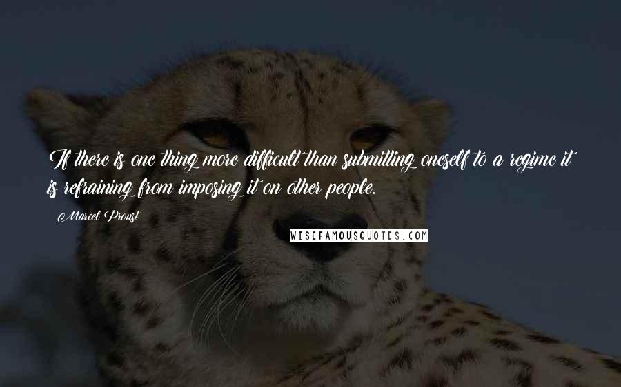 Marcel Proust Quotes: If there is one thing more difficult than submitting oneself to a regime it is refraining from imposing it on other people.