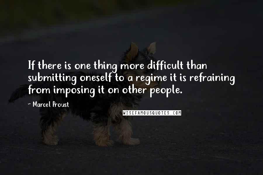 Marcel Proust Quotes: If there is one thing more difficult than submitting oneself to a regime it is refraining from imposing it on other people.