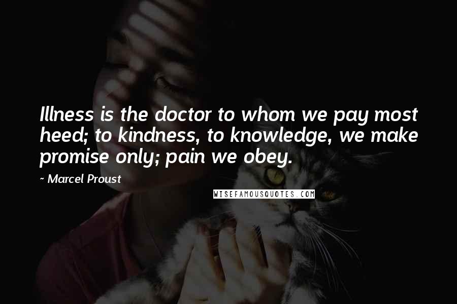 Marcel Proust Quotes: Illness is the doctor to whom we pay most heed; to kindness, to knowledge, we make promise only; pain we obey.