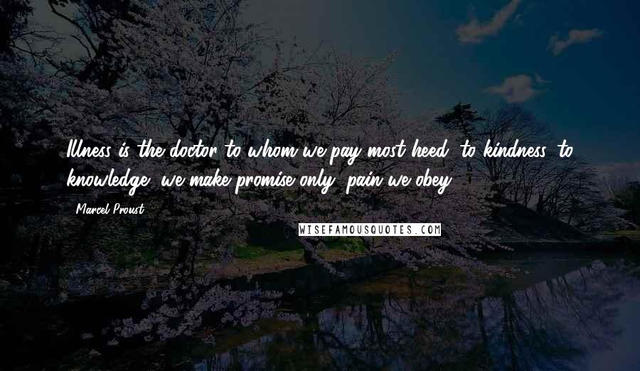 Marcel Proust Quotes: Illness is the doctor to whom we pay most heed; to kindness, to knowledge, we make promise only; pain we obey.