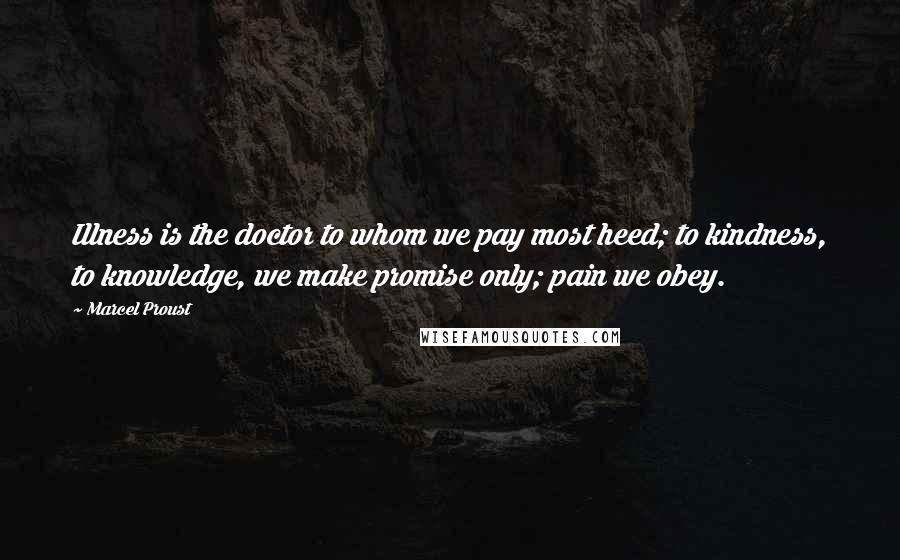 Marcel Proust Quotes: Illness is the doctor to whom we pay most heed; to kindness, to knowledge, we make promise only; pain we obey.