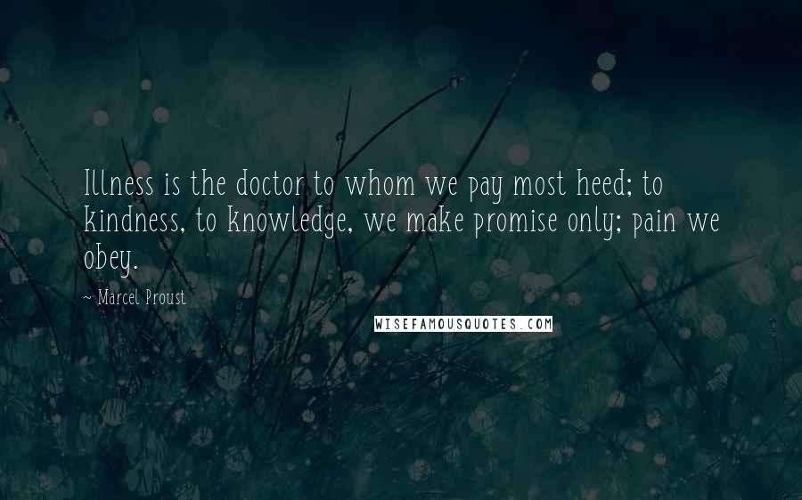 Marcel Proust Quotes: Illness is the doctor to whom we pay most heed; to kindness, to knowledge, we make promise only; pain we obey.