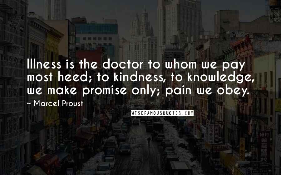 Marcel Proust Quotes: Illness is the doctor to whom we pay most heed; to kindness, to knowledge, we make promise only; pain we obey.