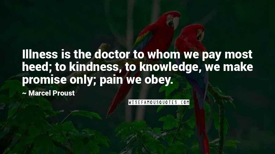 Marcel Proust Quotes: Illness is the doctor to whom we pay most heed; to kindness, to knowledge, we make promise only; pain we obey.