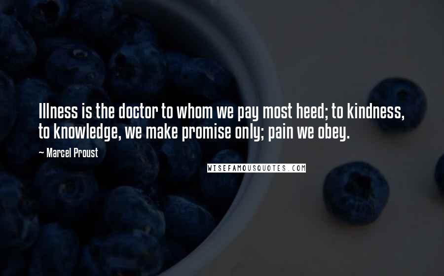 Marcel Proust Quotes: Illness is the doctor to whom we pay most heed; to kindness, to knowledge, we make promise only; pain we obey.