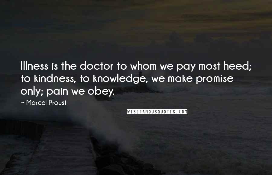 Marcel Proust Quotes: Illness is the doctor to whom we pay most heed; to kindness, to knowledge, we make promise only; pain we obey.