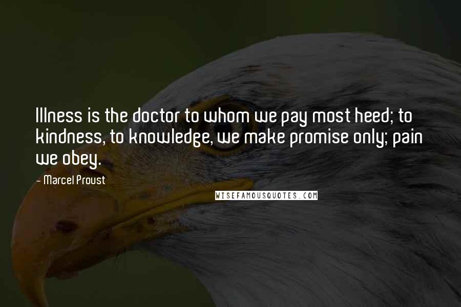 Marcel Proust Quotes: Illness is the doctor to whom we pay most heed; to kindness, to knowledge, we make promise only; pain we obey.