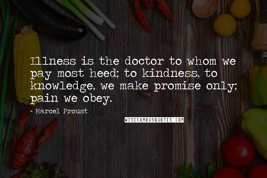 Marcel Proust Quotes: Illness is the doctor to whom we pay most heed; to kindness, to knowledge, we make promise only; pain we obey.