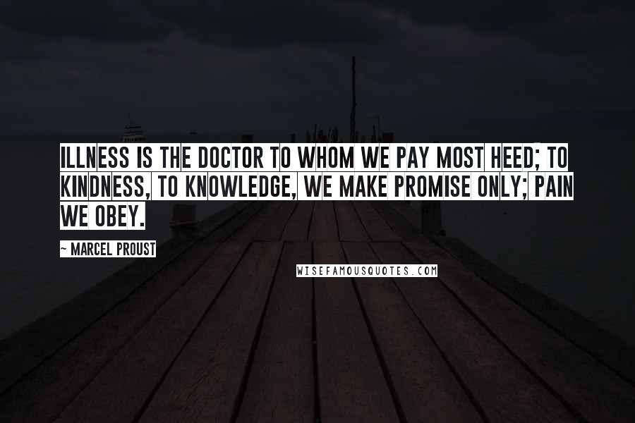 Marcel Proust Quotes: Illness is the doctor to whom we pay most heed; to kindness, to knowledge, we make promise only; pain we obey.