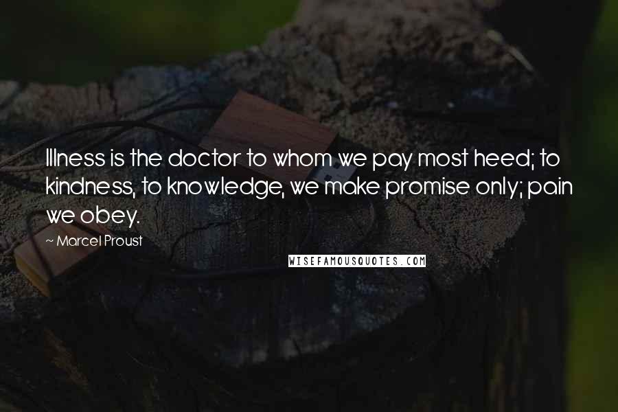 Marcel Proust Quotes: Illness is the doctor to whom we pay most heed; to kindness, to knowledge, we make promise only; pain we obey.