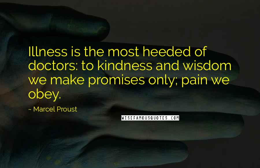 Marcel Proust Quotes: Illness is the most heeded of doctors: to kindness and wisdom we make promises only; pain we obey.
