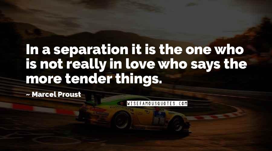Marcel Proust Quotes: In a separation it is the one who is not really in love who says the more tender things.