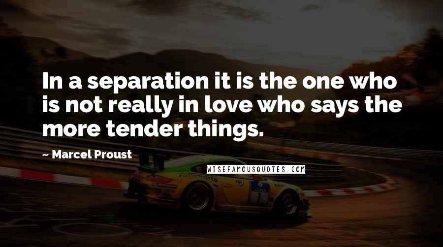 Marcel Proust Quotes: In a separation it is the one who is not really in love who says the more tender things.