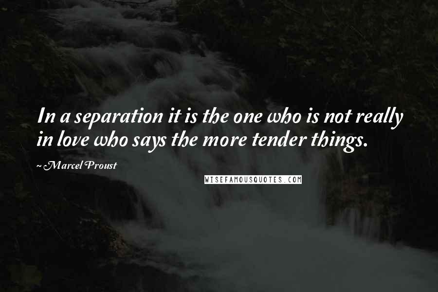 Marcel Proust Quotes: In a separation it is the one who is not really in love who says the more tender things.