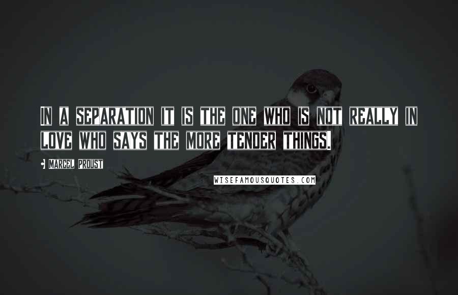 Marcel Proust Quotes: In a separation it is the one who is not really in love who says the more tender things.