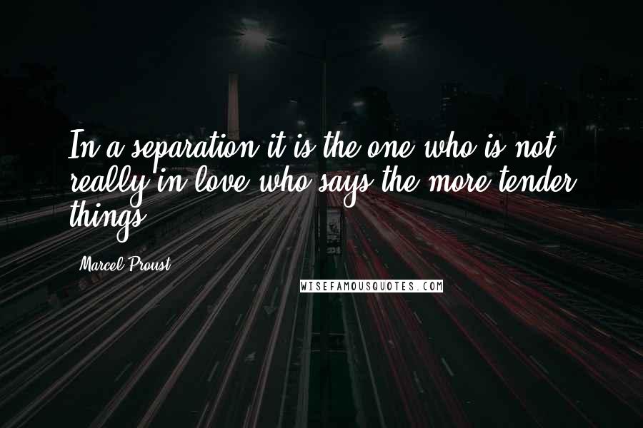 Marcel Proust Quotes: In a separation it is the one who is not really in love who says the more tender things.