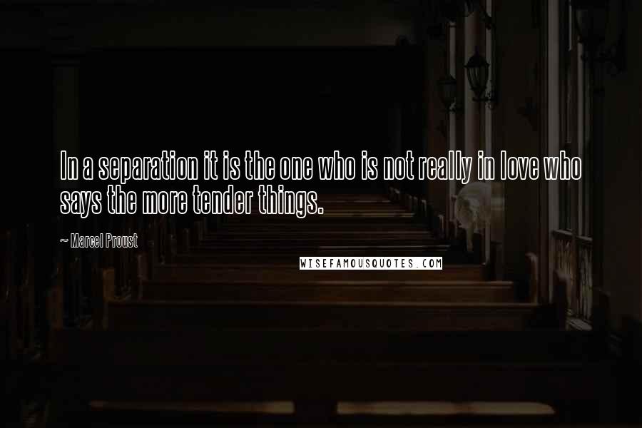 Marcel Proust Quotes: In a separation it is the one who is not really in love who says the more tender things.