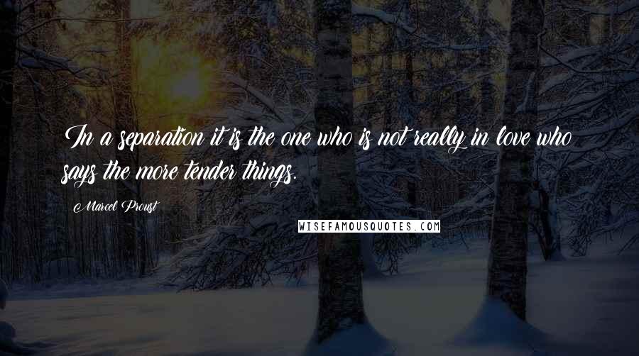 Marcel Proust Quotes: In a separation it is the one who is not really in love who says the more tender things.