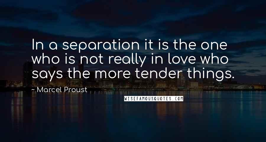 Marcel Proust Quotes: In a separation it is the one who is not really in love who says the more tender things.