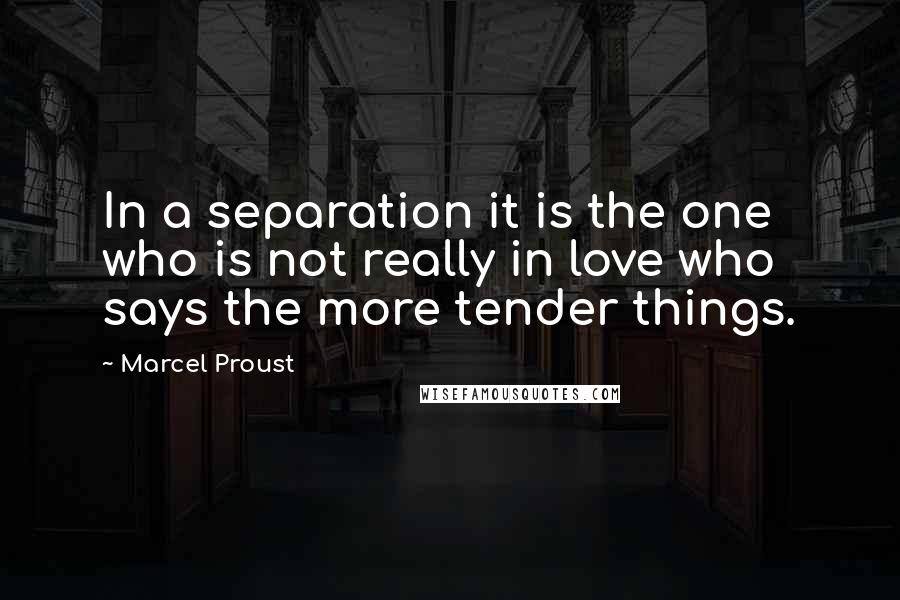 Marcel Proust Quotes: In a separation it is the one who is not really in love who says the more tender things.