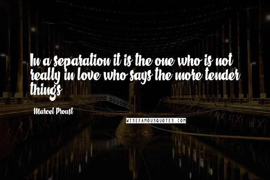 Marcel Proust Quotes: In a separation it is the one who is not really in love who says the more tender things.