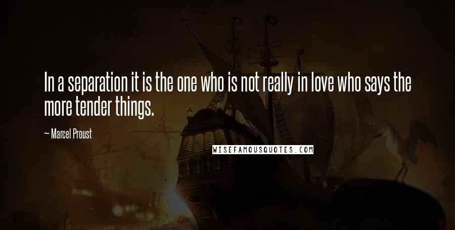 Marcel Proust Quotes: In a separation it is the one who is not really in love who says the more tender things.