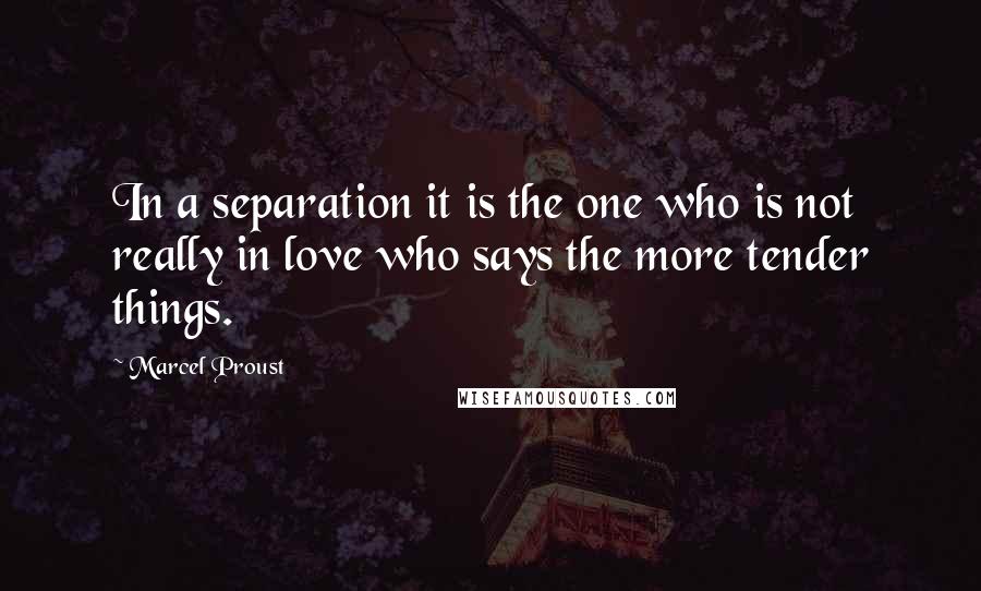 Marcel Proust Quotes: In a separation it is the one who is not really in love who says the more tender things.