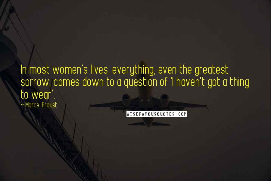Marcel Proust Quotes: In most women's lives, everything, even the greatest sorrow, comes down to a question of 'I haven't got a thing to wear'.