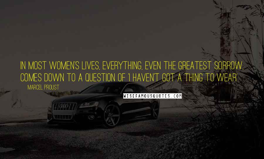 Marcel Proust Quotes: In most women's lives, everything, even the greatest sorrow, comes down to a question of 'I haven't got a thing to wear'.