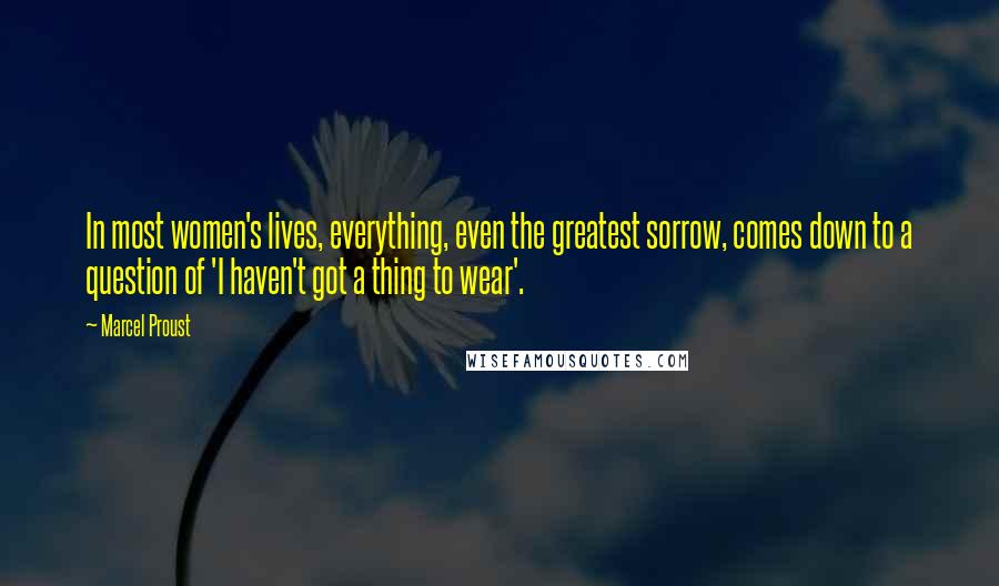Marcel Proust Quotes: In most women's lives, everything, even the greatest sorrow, comes down to a question of 'I haven't got a thing to wear'.