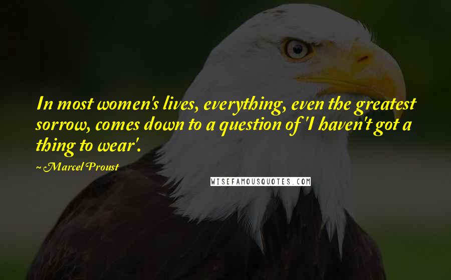 Marcel Proust Quotes: In most women's lives, everything, even the greatest sorrow, comes down to a question of 'I haven't got a thing to wear'.