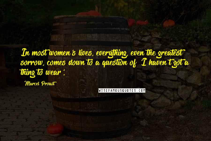 Marcel Proust Quotes: In most women's lives, everything, even the greatest sorrow, comes down to a question of 'I haven't got a thing to wear'.