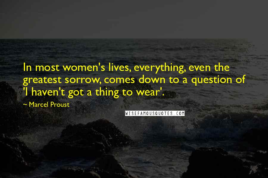 Marcel Proust Quotes: In most women's lives, everything, even the greatest sorrow, comes down to a question of 'I haven't got a thing to wear'.