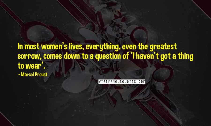 Marcel Proust Quotes: In most women's lives, everything, even the greatest sorrow, comes down to a question of 'I haven't got a thing to wear'.