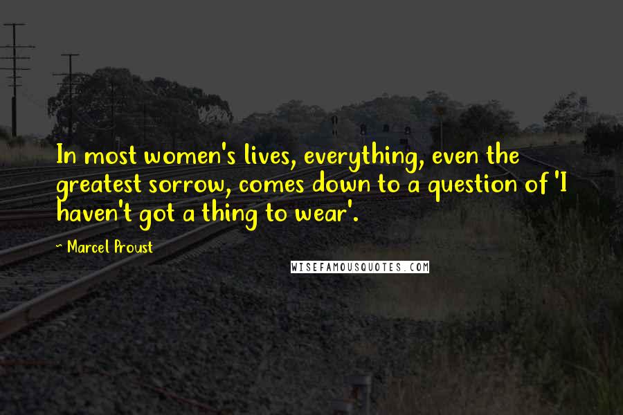 Marcel Proust Quotes: In most women's lives, everything, even the greatest sorrow, comes down to a question of 'I haven't got a thing to wear'.